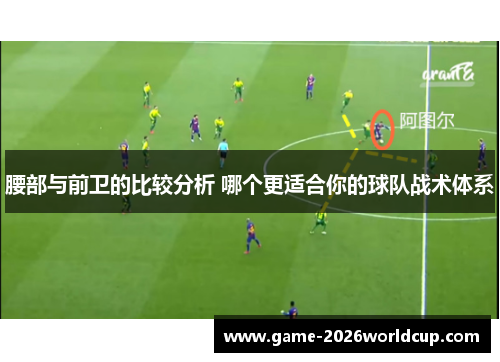 腰部与前卫的比较分析 哪个更适合你的球队战术体系