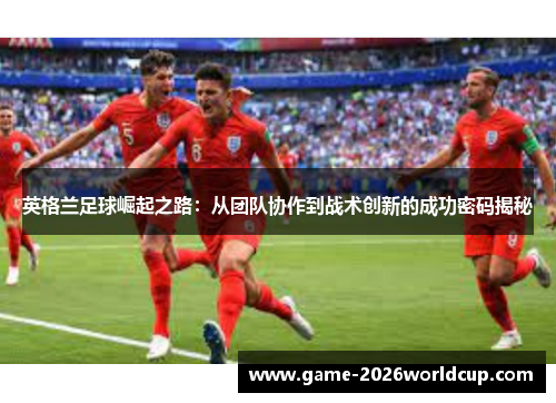 英格兰足球崛起之路：从团队协作到战术创新的成功密码揭秘