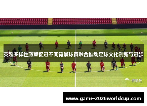 英超多样性政策促进不同背景球员融合推动足球文化创新与进步