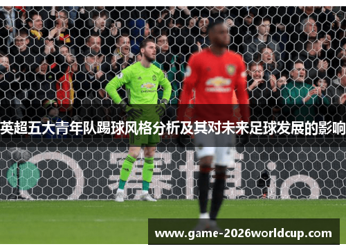 英超五大青年队踢球风格分析及其对未来足球发展的影响