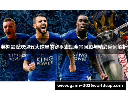 英超最受欢迎五大球星的赛季表现全景回顾与精彩瞬间解析