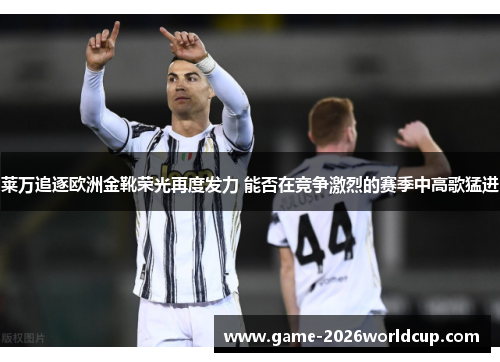 莱万追逐欧洲金靴荣光再度发力 能否在竞争激烈的赛季中高歌猛进
