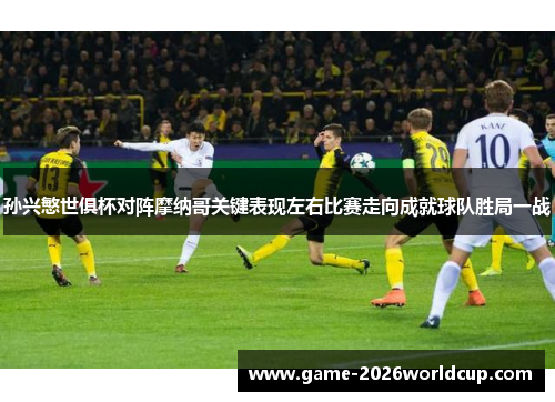 孙兴慜世俱杯对阵摩纳哥关键表现左右比赛走向成就球队胜局一战
