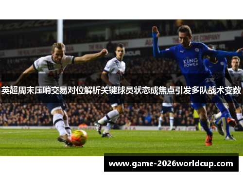 英超周末压哨交易对位解析关键球员状态成焦点引发多队战术变数