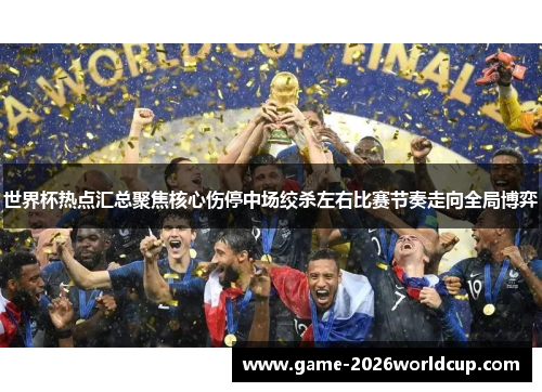 世界杯热点汇总聚焦核心伤停中场绞杀左右比赛节奏走向全局博弈