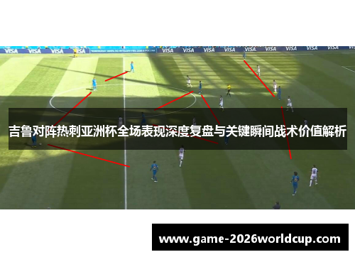 吉鲁对阵热刺亚洲杯全场表现深度复盘与关键瞬间战术价值解析