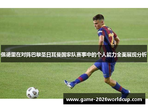 佩德里在对阵巴黎圣日耳曼国家队赛事中的个人能力全面展现分析