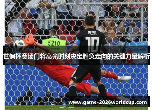 世俱杯赛场门将高光时刻决定胜负走向的关键力量解析