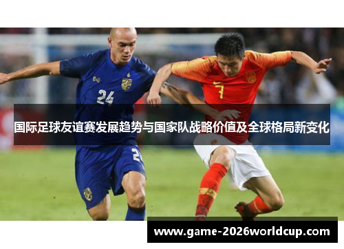 国际足球友谊赛发展趋势与国家队战略价值及全球格局新变化