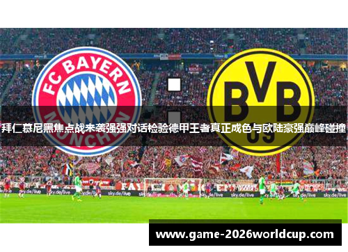 拜仁慕尼黑焦点战来袭强强对话检验德甲王者真正成色与欧陆豪强巅峰碰撞