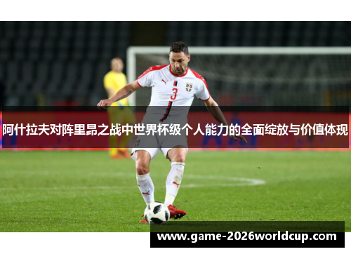 阿什拉夫对阵里昂之战中世界杯级个人能力的全面绽放与价值体现