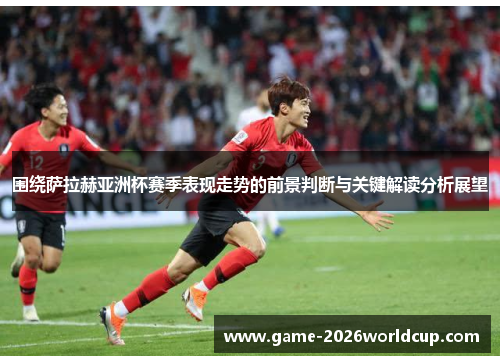 围绕萨拉赫亚洲杯赛季表现走势的前景判断与关键解读分析展望