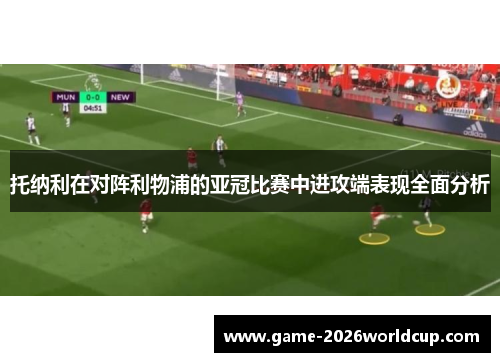 托纳利在对阵利物浦的亚冠比赛中进攻端表现全面分析