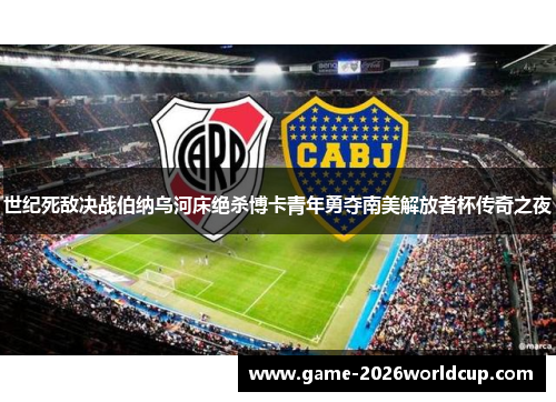 世纪死敌决战伯纳乌河床绝杀博卡青年勇夺南美解放者杯传奇之夜