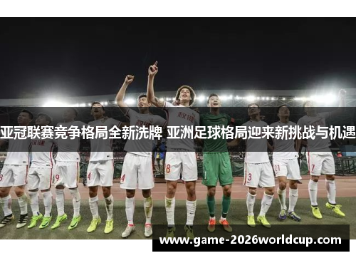 亚冠联赛竞争格局全新洗牌 亚洲足球格局迎来新挑战与机遇
