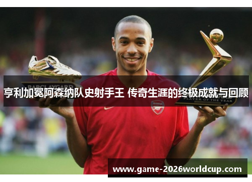 亨利加冕阿森纳队史射手王 传奇生涯的终极成就与回顾