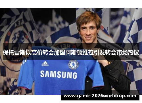 保托雷斯以高价转会加盟阿斯顿维拉引发转会市场热议