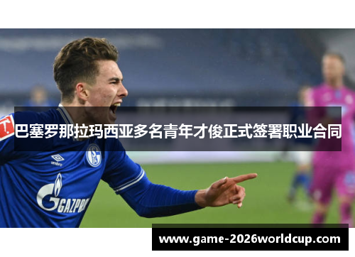 巴塞罗那拉玛西亚多名青年才俊正式签署职业合同