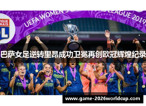 巴萨女足逆转里昂成功卫冕再创欧冠辉煌纪录