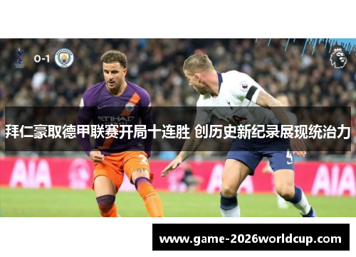 拜仁豪取德甲联赛开局十连胜 创历史新纪录展现统治力