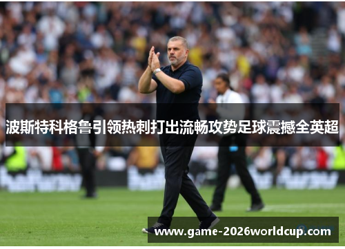 波斯特科格鲁引领热刺打出流畅攻势足球震撼全英超