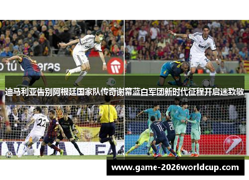 迪马利亚告别阿根廷国家队传奇谢幕蓝白军团新时代征程开启迷致敬