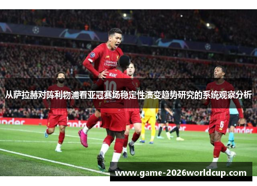 从萨拉赫对阵利物浦看亚冠赛场稳定性演变趋势研究的系统观察分析