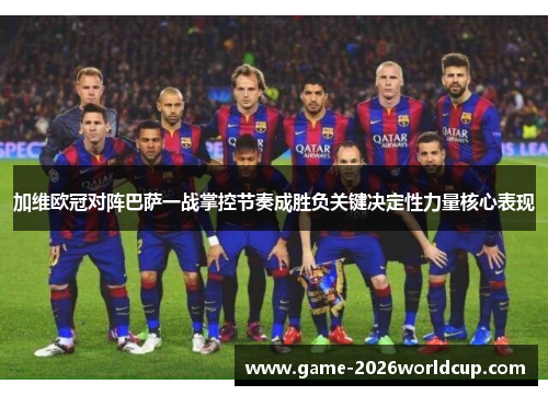 加维欧冠对阵巴萨一战掌控节奏成胜负关键决定性力量核心表现