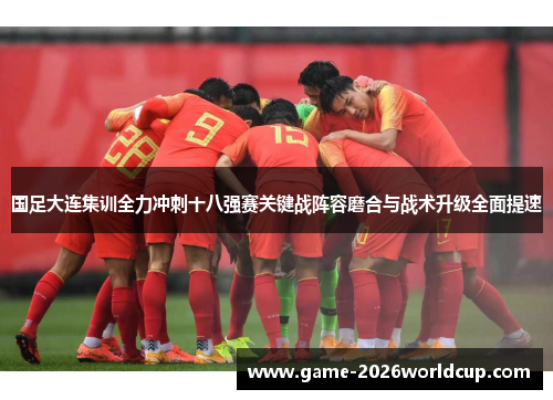 国足大连集训全力冲刺十八强赛关键战阵容磨合与战术升级全面提速